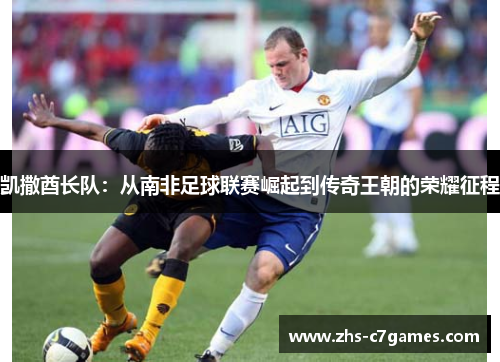 凯撒酋长队：从南非足球联赛崛起到传奇王朝的荣耀征程
