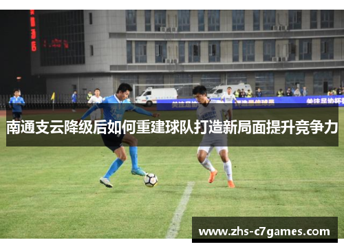 南通支云降级后如何重建球队打造新局面提升竞争力