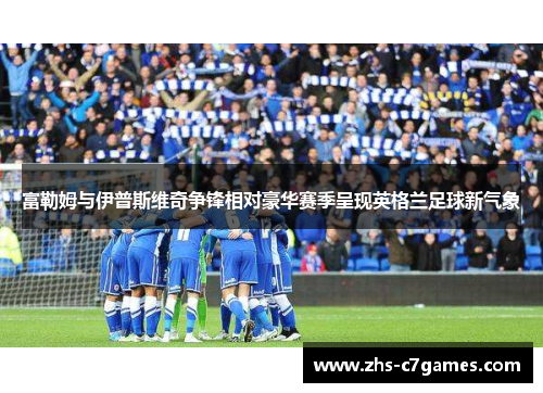 富勒姆与伊普斯维奇争锋相对豪华赛季呈现英格兰足球新气象