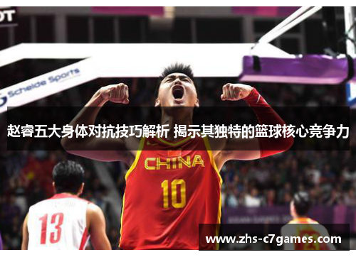 赵睿五大身体对抗技巧解析 揭示其独特的篮球核心竞争力