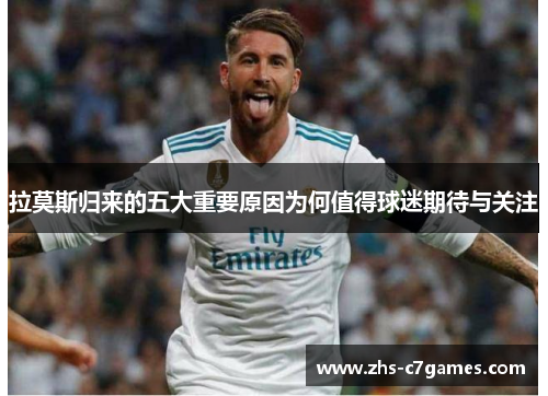 拉莫斯归来的五大重要原因为何值得球迷期待与关注