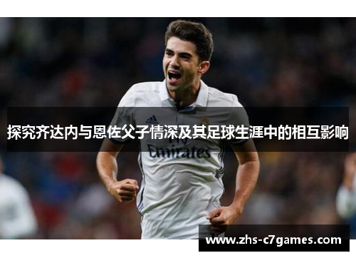 探究齐达内与恩佐父子情深及其足球生涯中的相互影响