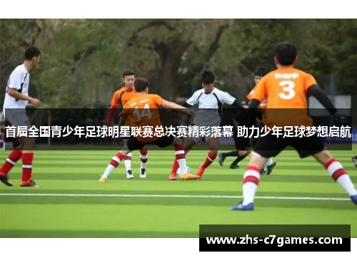 首届全国青少年足球明星联赛总决赛精彩落幕 助力少年足球梦想启航