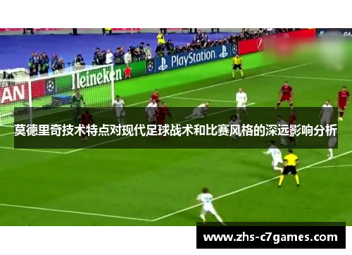 莫德里奇技术特点对现代足球战术和比赛风格的深远影响分析