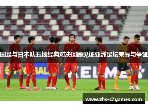 国足与日本队五场经典对决回顾见证亚洲足坛荣辱与争锋