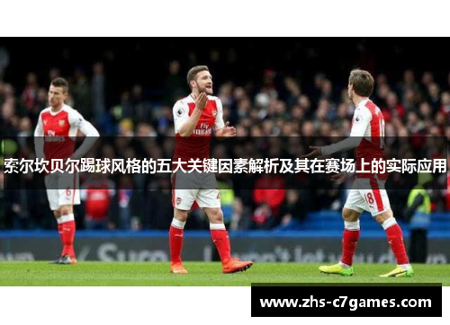 索尔坎贝尔踢球风格的五大关键因素解析及其在赛场上的实际应用