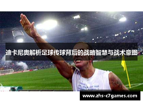 迪卡尼奥解析足球传球背后的战略智慧与战术意图