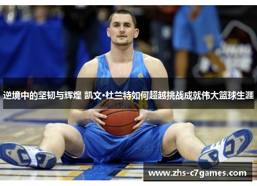 逆境中的坚韧与辉煌 凯文·杜兰特如何超越挑战成就伟大篮球生涯 逆境中的坚韧与辉煌 凯文·杜兰特如何超越挑战成就伟大篮球生涯