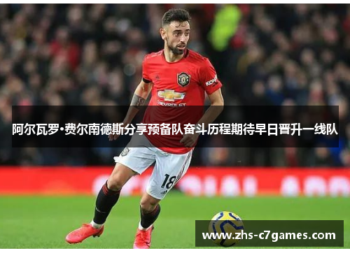 阿尔瓦罗·费尔南德斯分享预备队奋斗历程期待早日晋升一线队 阿尔瓦罗·费尔南德斯分享预备队奋斗历程期待早日晋升一线队