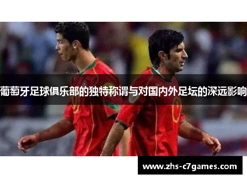 葡萄牙足球俱乐部的独特称谓与对国内外足坛的深远影响 葡萄牙足球俱乐部的独特称谓与对国内外足坛的深远影响