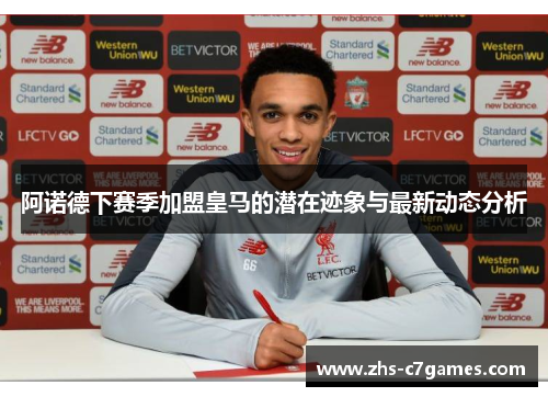 阿诺德下赛季加盟皇马的潜在迹象与最新动态分析