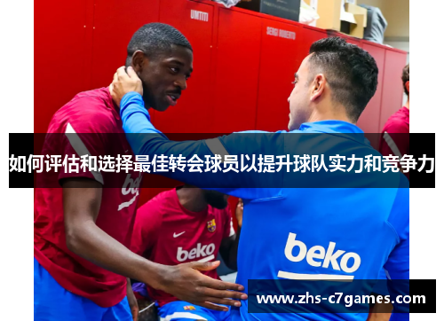 如何评估和选择最佳转会球员以提升球队实力和竞争力
