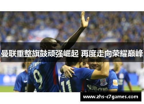 曼联重整旗鼓顽强崛起 再度走向荣耀巅峰