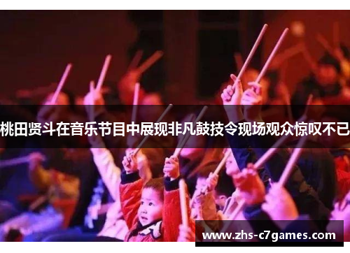 桃田贤斗在音乐节目中展现非凡鼓技令现场观众惊叹不已