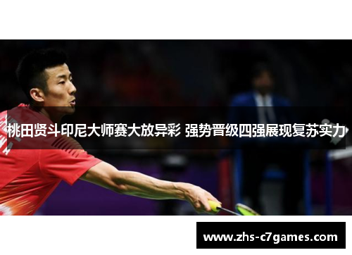 桃田贤斗印尼大师赛大放异彩 强势晋级四强展现复苏实力 桃田贤斗印尼大师赛大放异彩 强势晋级四强展现复苏实力