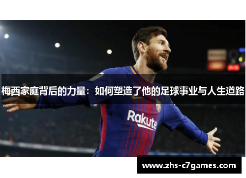 梅西家庭背后的力量：如何塑造了他的足球事业与人生道路