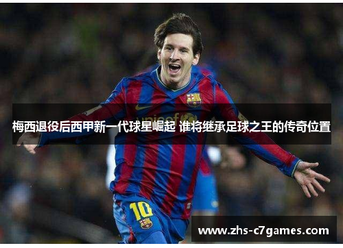 梅西退役后西甲新一代球星崛起 谁将继承足球之王的传奇位置