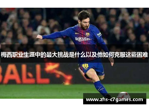 梅西职业生涯中的最大挑战是什么以及他如何克服这些困难
