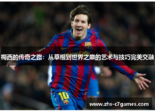 梅西的传奇之路:从草根到世界之巅的艺术与技巧完美交融 梅西的传奇之路:从草根到世界之巅的艺术与技巧完美交融