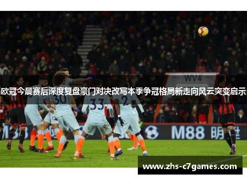欧冠今晨赛后深度复盘豪门对决改写本季争冠格局新走向风云突变启示