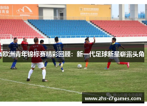欧洲青年锦标赛精彩回顾:新一代足球新星崭露头角 欧洲青年锦标赛精彩回顾:新一代足球新星崭露头角