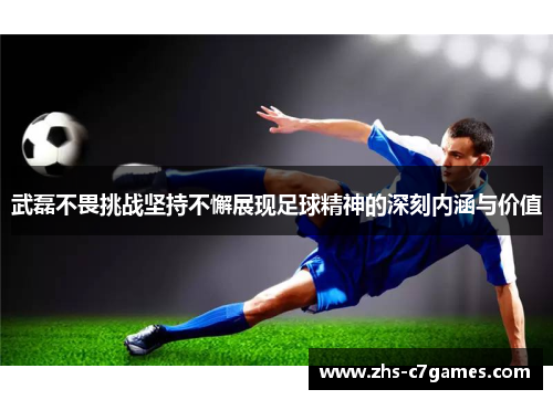 武磊不畏挑战坚持不懈展现足球精神的深刻内涵与价值 武磊不畏挑战坚持不懈展现足球精神的深刻内涵与价值