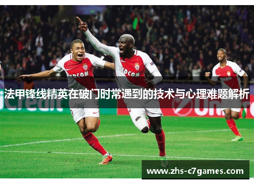 法甲锋线精英在破门时常遇到的技术与心理难题解析