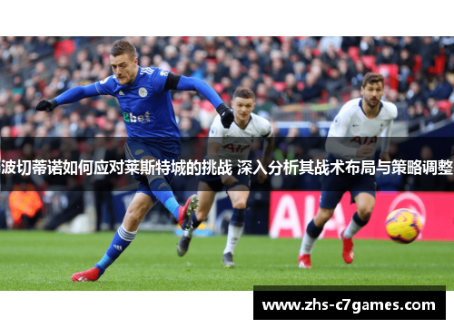 波切蒂诺如何应对莱斯特城的挑战 深入分析其战术布局与策略调整
