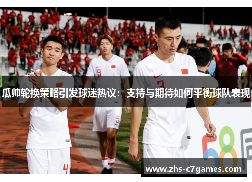 瓜帅轮换策略引发球迷热议：支持与期待如何平衡球队表现