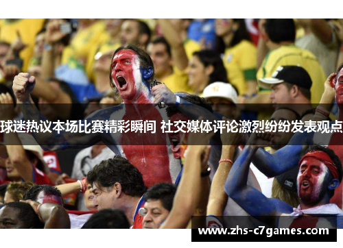 球迷热议本场比赛精彩瞬间 社交媒体评论激烈纷纷发表观点