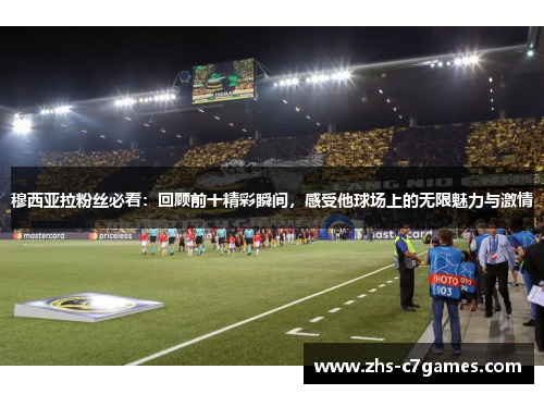 穆西亚拉粉丝必看：回顾前十精彩瞬间，感受他球场上的无限魅力与激情