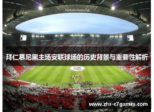 拜仁慕尼黑主场安联球场的历史背景与重要性解析