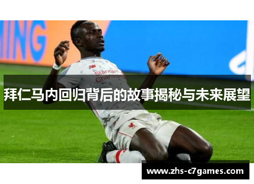 拜仁马内回归背后的故事揭秘与未来展望 拜仁马内回归背后的故事揭秘与未来展望
